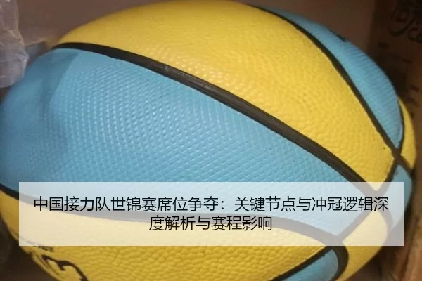 中国接力队世锦赛席位争夺：关键节点与冲冠逻辑深度解析与赛程影响
