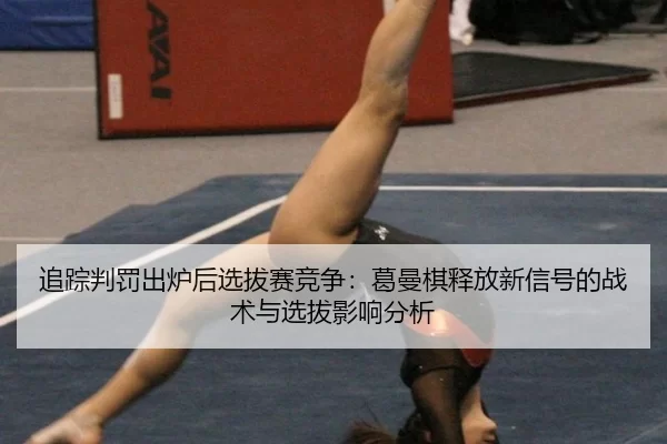 追踪判罚出炉后选拔赛竞争：葛曼棋释放新信号的战术与选拔影响分析